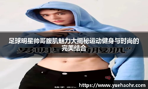 足球明星帅哥腹肌魅力大揭秘运动健身与时尚的完美结合