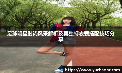 足球明星时尚风采解析及其独特衣装搭配技巧分享