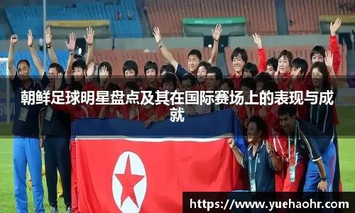 朝鲜足球明星盘点及其在国际赛场上的表现与成就