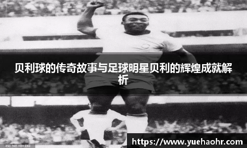 贝利球的传奇故事与足球明星贝利的辉煌成就解析