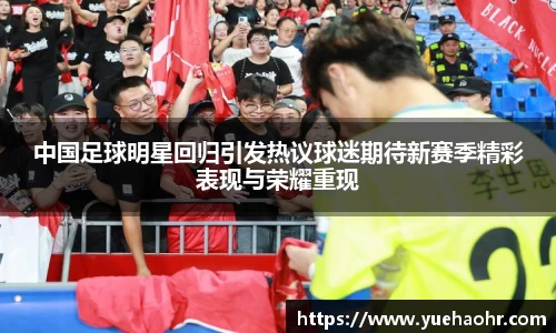 中国足球明星回归引发热议球迷期待新赛季精彩表现与荣耀重现