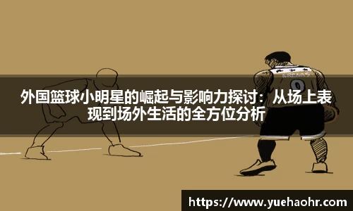 外国篮球小明星的崛起与影响力探讨：从场上表现到场外生活的全方位分析